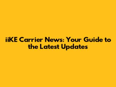 iiKE Carrier News: Your Guide to the Latest Updates