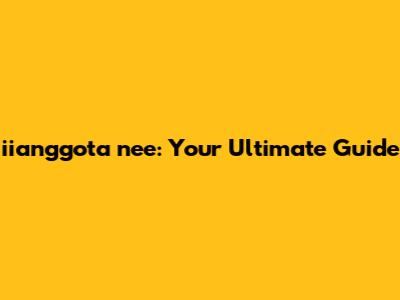 iianggota nee: Your Ultimate Guide