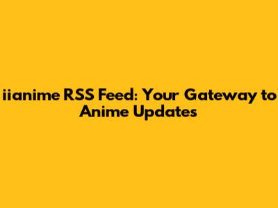 iianime RSS Feed: Your Gateway to Anime Updates