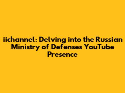 iichannel: Delving into the Russian Ministry of Defense's YouTube Presence