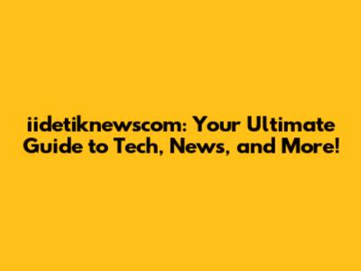 iidetiknewscom: Your Ultimate Guide to Tech, News, and More!