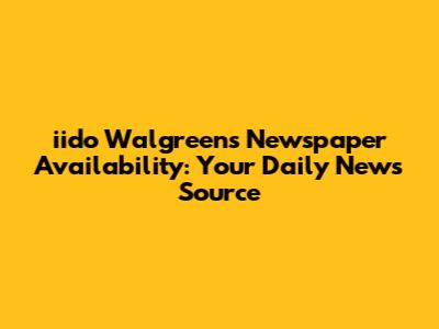 iido Walgreens Newspaper Availability: Your Daily News Source