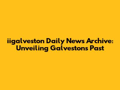 iigalveston Daily News Archive: Unveiling Galveston's Past