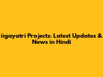 iigayatri Projects: Latest Updates & News in Hindi