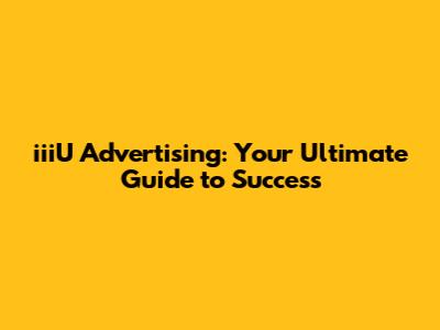 iiiU Advertising: Your Ultimate Guide to Success