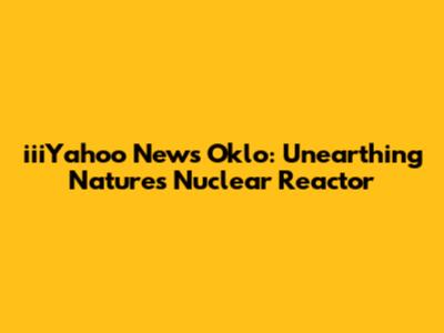 iiiYahoo News Oklo: Unearthing Nature's Nuclear Reactor