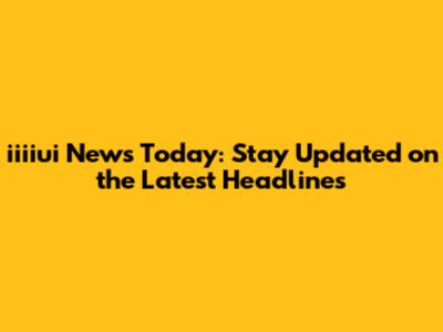 iiiiui News Today: Stay Updated on the Latest Headlines