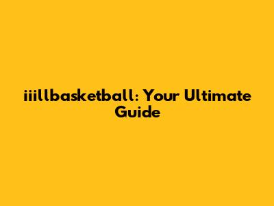 iiillbasketball: Your Ultimate Guide