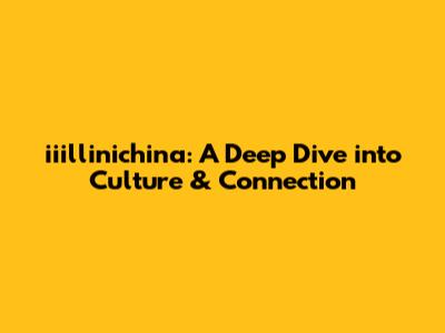 iiillinichina: A Deep Dive into Culture & Connection
