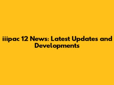 iiipac 12 News: Latest Updates and Developments