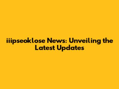 iiipseoklose News: Unveiling the Latest Updates