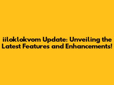iiloklokvom Update: Unveiling the Latest Features and Enhancements!