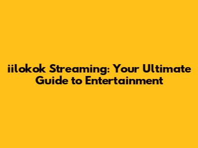 iilokok Streaming: Your Ultimate Guide to Entertainment