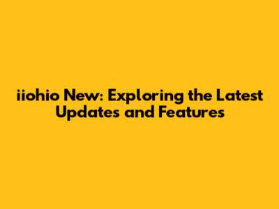 iiohio New: Exploring the Latest Updates and Features