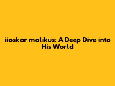 iioskar malikus: A Deep Dive into His World