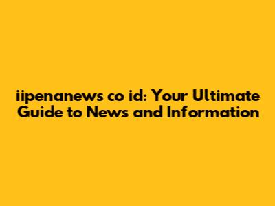 iipenanews co id: Your Ultimate Guide to News and Information