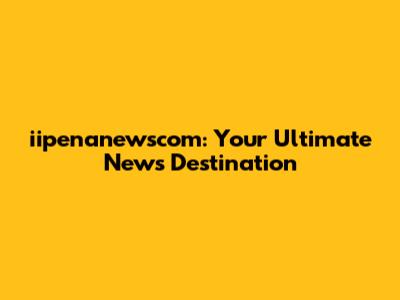 iipenanewscom: Your Ultimate News Destination