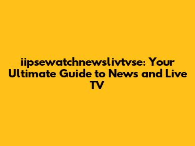 iipsewatchnewslivtvse: Your Ultimate Guide to News and Live TV