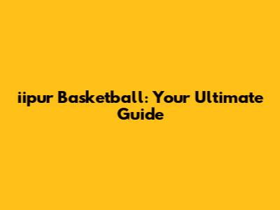 iipur Basketball: Your Ultimate Guide