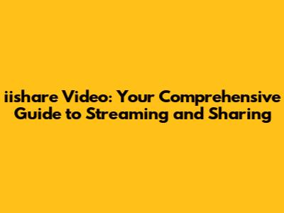 iishare Video: Your Comprehensive Guide to Streaming and Sharing