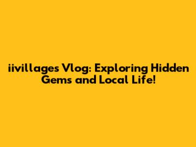 iivillages Vlog: Exploring Hidden Gems and Local Life!