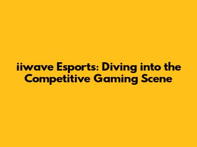 iiwave Esports: Diving into the Competitive Gaming Scene