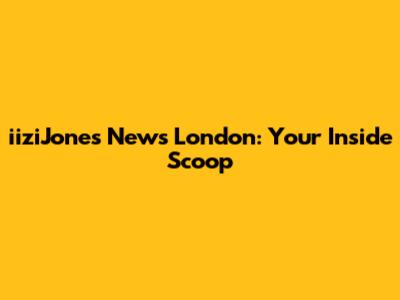 iiziJones News London: Your Inside Scoop
