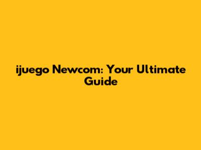 ijuego Newcom: Your Ultimate Guide
