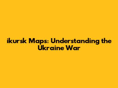 ikursk Maps: Understanding the Ukraine War