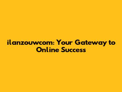 ilanzouwcom: Your Gateway to Online Success