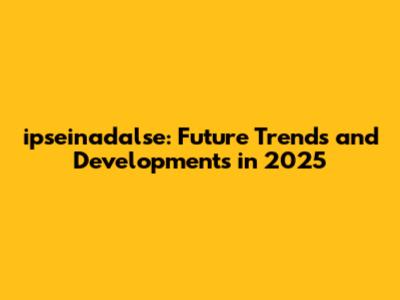 ipseinadalse: Future Trends and Developments in 2025