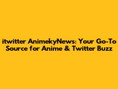 itwitter AnimekyNews: Your Go-To Source for Anime & Twitter Buzz