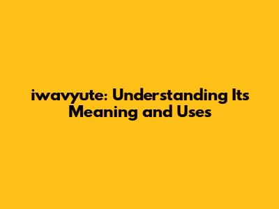 iwavyute: Understanding Its Meaning and Uses