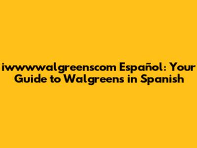 iwwwwalgreenscom Español: Your Guide to Walgreens in Spanish
