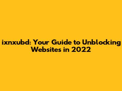 ixnxubd: Your Guide to Unblocking Websites in 2022