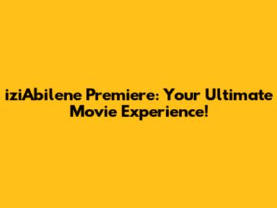 iziAbilene Premiere: Your Ultimate Movie Experience!
