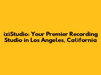 iziStudio: Your Premier Recording Studio in Los Angeles, California