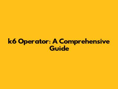 k6 Operator: A Comprehensive Guide