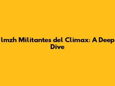 lmzh Militantes del Climax: A Deep Dive