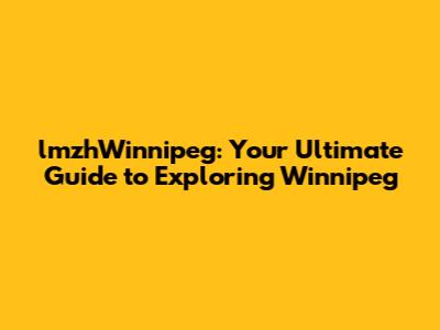 lmzhWinnipeg: Your Ultimate Guide to Exploring Winnipeg
