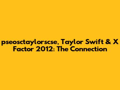 pseosctaylorscse, Taylor Swift & X Factor 2012: The Connection