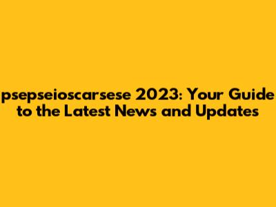psepseioscarsese 2023: Your Guide to the Latest News and Updates