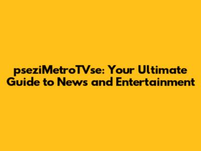 pseziMetroTVse: Your Ultimate Guide to News and Entertainment