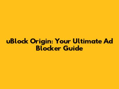 uBlock Origin: Your Ultimate Ad Blocker Guide