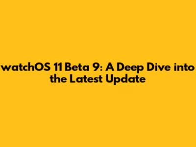 watchOS 11 Beta 9: A Deep Dive into the Latest Update