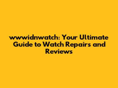 wwwidnwatch: Your Ultimate Guide to Watch Repairs and Reviews