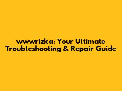 wwwrizka: Your Ultimate Troubleshooting & Repair Guide