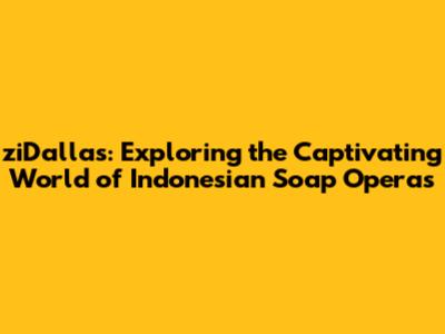 ziDallas: Exploring the Captivating World of Indonesian Soap Operas