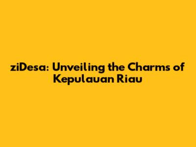 ziDesa: Unveiling the Charms of Kepulauan Riau